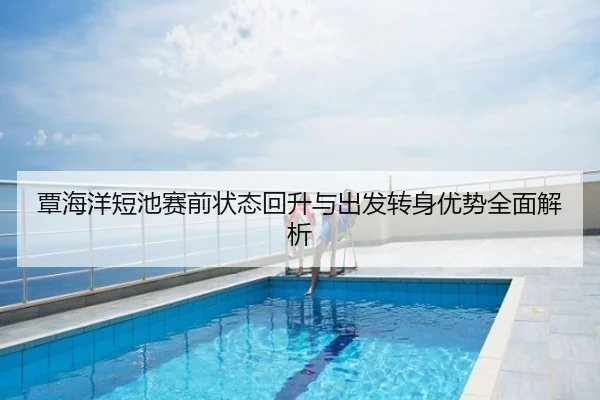 覃海洋短池赛前状态回升与出发转身优势全面解析